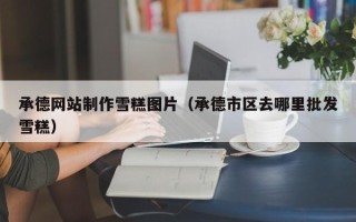 大理承德网站制作雪糕图片（承德市区去哪里批发雪糕）