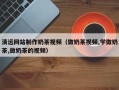 大理清远网站制作奶茶视频（做奶茶视频,学做奶茶,做奶茶的视频）