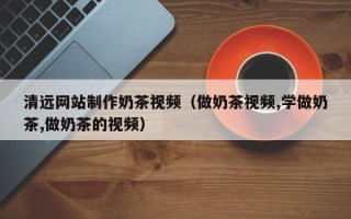 大理清远网站制作奶茶视频（做奶茶视频,学做奶茶,做奶茶的视频）