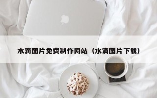 大理水滴图片免费制作网站（水滴图片下载）
