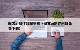 大理图文ai制作网站免费（图文ai制作网站免费下载）