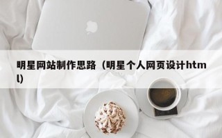 大理明星网站制作思路（明星个人网页设计html）