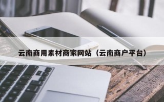 大理云南商用素材商家网站（云南商户平台）