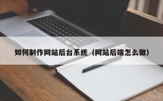 大理如何制作网站后台系统（网站后端怎么做）