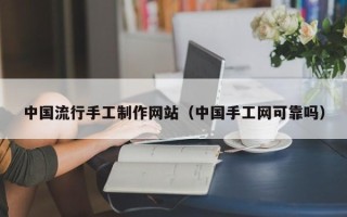 大理中国流行手工制作网站（中国手工网可靠吗）